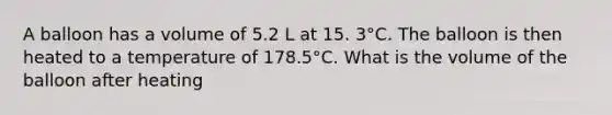 A balloon has a volume of 5.2 L at 15. 3°C. The balloon is then heated to a temperature of 178.5°C. What is the volume of the balloon after heating