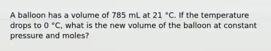 A balloon has a volume of 785 mL at 21 °C. If the temperature drops to 0 °C, what is the new volume of the balloon at constant pressure and moles?