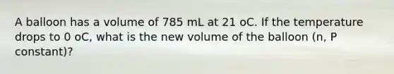 A balloon has a volume of 785 mL at 21 oC. If the temperature drops to 0 oC, what is the new volume of the balloon (n, P constant)?