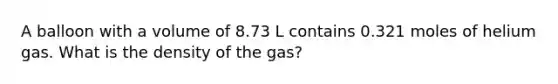 A balloon with a volume of 8.73 L contains 0.321 moles of helium gas. What is the density of the gas?