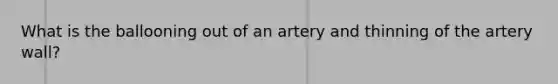 What is the ballooning out of an artery and thinning of the artery wall?