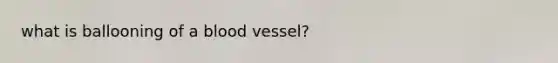 what is ballooning of a blood vessel?