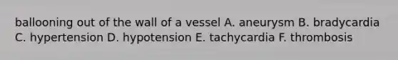 ballooning out of the wall of a vessel A. aneurysm B. bradycardia C. hypertension D. hypotension E. tachycardia F. thrombosis