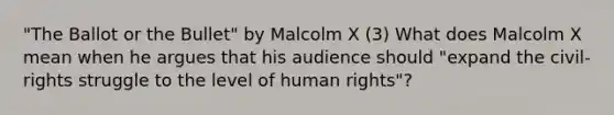 "The Ballot or the Bullet" by Malcolm X (3) What does Malcolm X mean when he argues that his audience should "expand the civil-rights struggle to the level of human rights"?