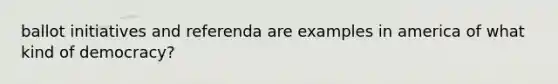 ballot initiatives and referenda are examples in america of what kind of democracy?