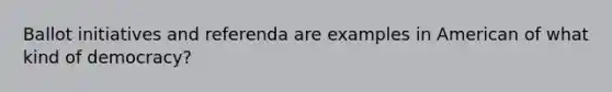 Ballot initiatives and referenda are examples in American of what kind of democracy?