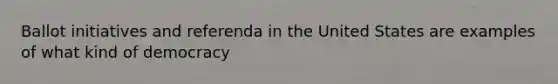 Ballot initiatives and referenda in the United States are examples of what kind of democracy