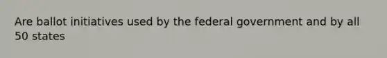 Are ballot initiatives used by the federal government and by all 50 states