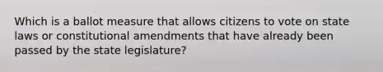 Which is a ballot measure that allows citizens to vote on state laws or constitutional amendments that have already been passed by the state legislature?