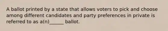 A ballot printed by a state that allows voters to pick and choose among different candidates and party preferences in private is referred to as a(n)______ ballot.