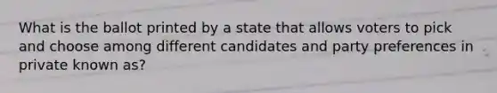 What is the ballot printed by a state that allows voters to pick and choose among different candidates and party preferences in private known as?