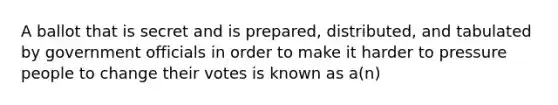 A ballot that is secret and is prepared, distributed, and tabulated by government officials in order to make it harder to pressure people to change their votes is known as a(n)