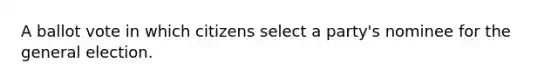 A ballot vote in which citizens select a party's nominee for the general election.