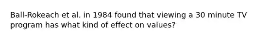 Ball-Rokeach et al. in 1984 found that viewing a 30 minute TV program has what kind of effect on values?