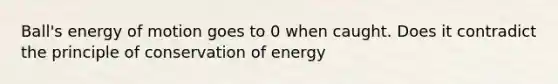 Ball's energy of motion goes to 0 when caught. Does it contradict the principle of conservation of energy