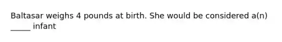 Baltasar weighs 4 pounds at birth. She would be considered a(n) _____ infant