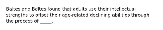 Baltes and Baltes found that adults use their intellectual strengths to offset their age-related declining abilities through the process of _____.