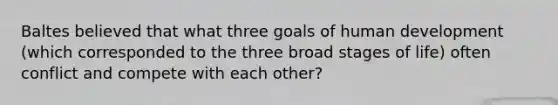 Baltes believed that what three goals of human development (which corresponded to the three broad stages of life) often conflict and compete with each other?