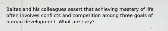 Baltes and his colleagues assert that achieving mastery of life often involves conflicts and competition among three goals of human development. What are they?