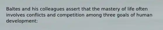 Baltes and his colleagues assert that the mastery of life often involves conflicts and competition among three goals of human development: