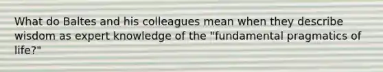 What do Baltes and his colleagues mean when they describe wisdom as expert knowledge of the "fundamental pragmatics of life?"