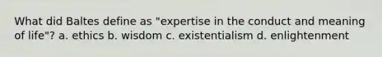 What did Baltes define as "expertise in the conduct and meaning of life"? a. ethics b. wisdom c. existentialism d. enlightenment