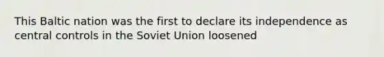 This Baltic nation was the first to declare its independence as central controls in the Soviet Union loosened