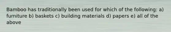 Bamboo has traditionally been used for which of the following: a) furniture b) baskets c) building materials d) papers e) all of the above