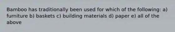 Bamboo has traditionally been used for which of the following: a) furniture b) baskets c) building materials d) paper e) all of the above