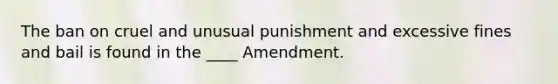 The ban on cruel and unusual punishment and excessive fines and bail is found in the ____ Amendment.