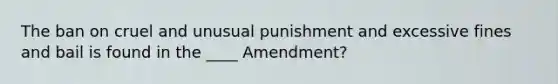 The ban on cruel and unusual punishment and excessive fines and bail is found in the ____ Amendment?