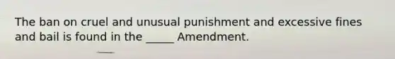 The ban on cruel and unusual punishment and excessive fines and bail is found in the _____ Amendment.