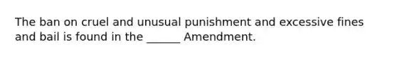 The ban on cruel and unusual punishment and excessive fines and bail is found in the ______ Amendment.