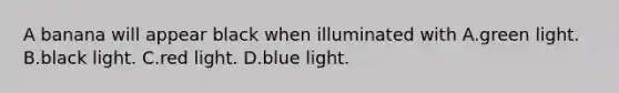 A banana will appear black when illuminated with A.green light. B.black light. C.red light. D.blue light.