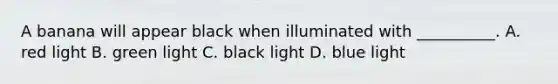 A banana will appear black when illuminated with __________. A. red light B. green light C. black light D. blue light