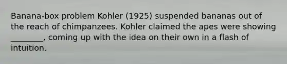 Banana-box problem Kohler (1925) suspended bananas out of the reach of chimpanzees. Kohler claimed the apes were showing ________, coming up with the idea on their own in a flash of intuition.