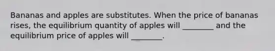 Bananas and apples are substitutes. When the price of bananas rises, the equilibrium quantity of apples will ________ and the equilibrium price of apples will ________.