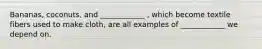 Bananas, coconuts, and ____________ , which become textile fibers used to make cloth, are all examples of ____________ we depend on.