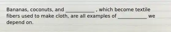 Bananas, coconuts, and ____________ , which become textile fibers used to make cloth, are all examples of ____________ we depend on.