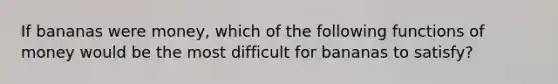 If bananas were money, which of the following functions of money would be the most difficult for bananas to satisfy?