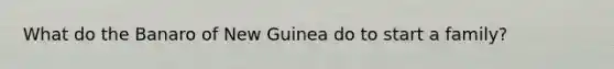 What do the Banaro of New Guinea do to start a family?