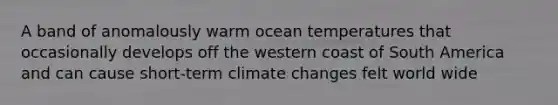 A band of anomalously warm ocean temperatures that occasionally develops off the western coast of South America and can cause short-term climate changes felt world wide