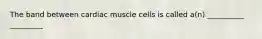 The band between cardiac muscle cells is called a(n) __________ _________