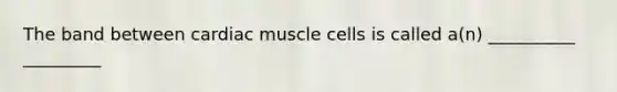 The band between cardiac muscle cells is called a(n) __________ _________