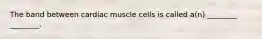 The band between cardiac muscle cells is called a(n) ________ ________.