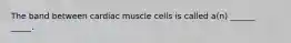 The band between cardiac muscle cells is called a(n) ______ _____.