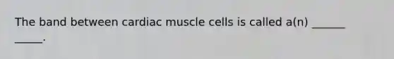 The band between cardiac muscle cells is called a(n) ______ _____.