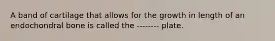 A band of cartilage that allows for the growth in length of an endochondral bone is called the -------- plate.
