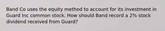 Band Co uses the equity method to account for its investment in Guard Inc common stock. How should Band record a 2% stock dividend received from Guard?