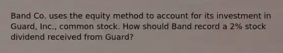 Band Co. uses the equity method to account for its investment in Guard, Inc., common stock. How should Band record a 2% stock dividend received from Guard?